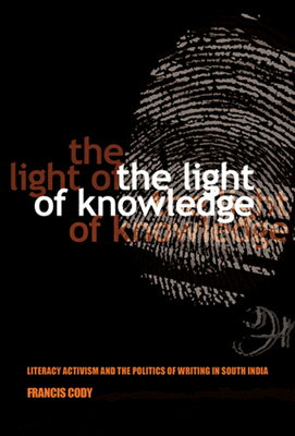 The Light of Knowledge: Literacy Activism and the Politics of Writing in South India LIGHT OF KNOWLEDGE （Expertise: Cultures and Technologies of Knowledge） Francis Cody