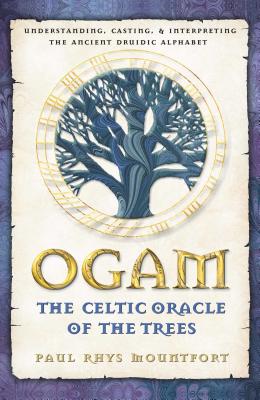 Ogam: The Celtic Oracle of the Trees: Understanding, Casting, and Interpreting the Ancient Druidic A OGAM THE CELTIC ORACLE OF THE Paul Rhys Mountfort