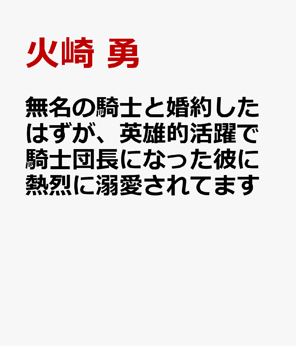 無名の騎士と婚約したはずが、英雄的活躍で騎士団長になった彼に熱烈に溺愛されてます