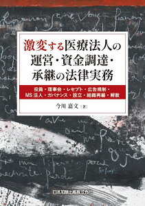 激変する医療法人の運営・資金調達・承継の法律実務 -役員・理事会・レセプト・広告規制・MS法人・ガバナンス・設立・組織再編・解散ー [ 今川嘉文 ]