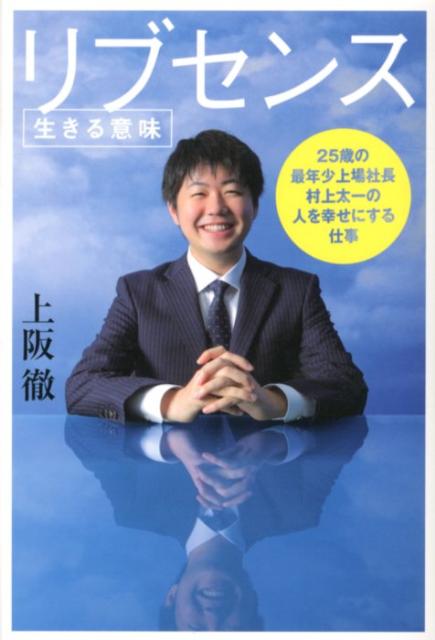 リブセンス〈生きる意味〉 25歳の最年少上場社長村上太一の人を幸せにする仕事 [ 上阪徹 ]