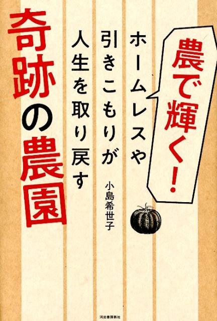 農で輝く！　ホームレスや引きこもりが人生を取り戻す奇跡の農園 [ 小島 希世子 ]