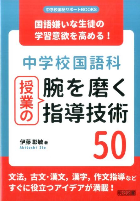 中学校国語科授業の腕を磨く指導技術50 国語嫌いな生徒の学習意欲を高める！ （中学校国語サポートBOOKS） [ 伊藤彰敏 ]