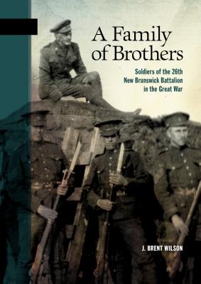 A Family of Brothers: Soldiers of the 26th New Brunswick Battalion in the Great War FAMILY OF BROTHERS （New Brunswick Military Heritage） [ J. Brent Wilson ]