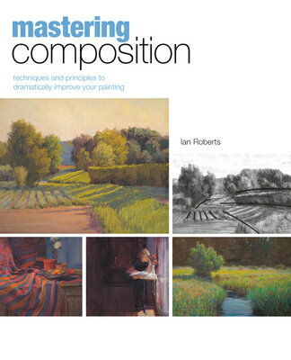 Mastering Composition: Techniques and Principles to Dramatically Improve Your Painting MASTERING COMPOSITION （Mastering (North Light Books)） Ian Roberts