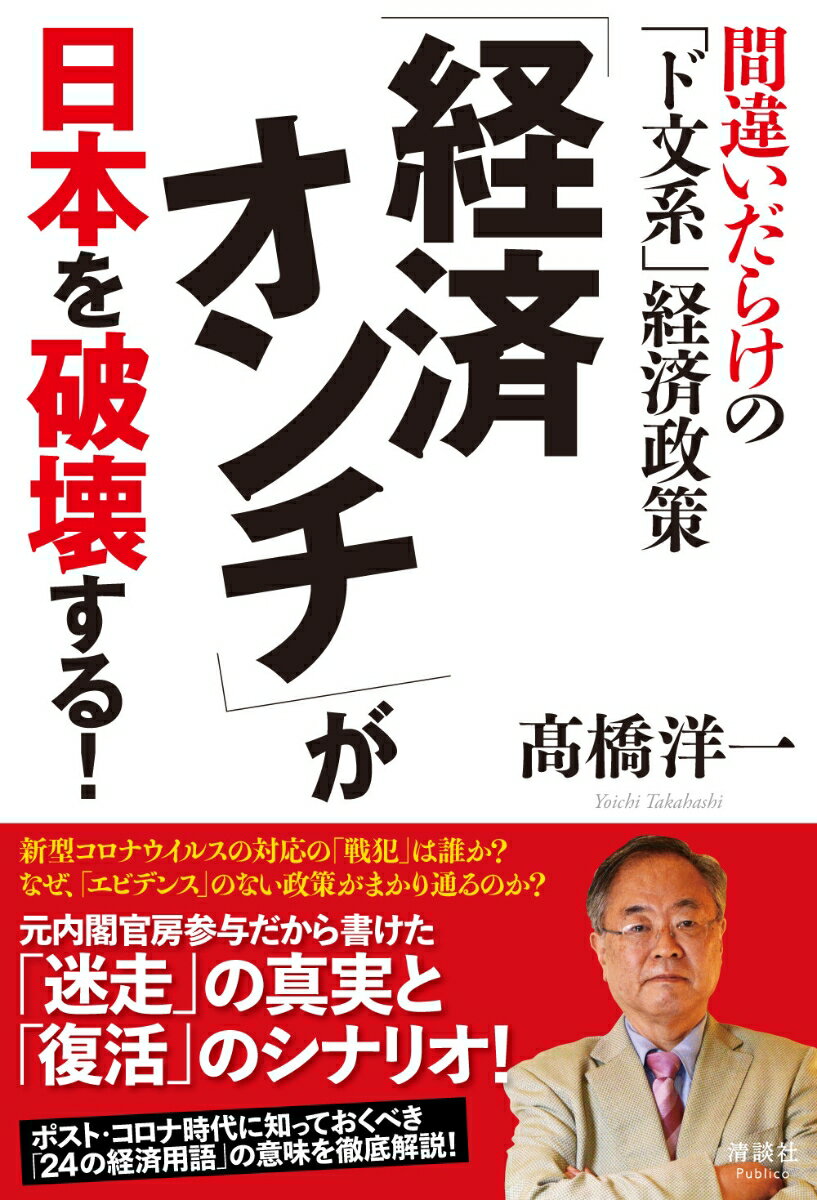 間違いだらけの「ド文系」経済政策 高橋洋一 清談社Publicoケイザイオンチガニッポンヲハカイスル タカハシヨウイチ 発行年月：2021年11月22日 予約締切日：2021年09月16日 ページ数：272p サイズ：単行本 ISBN：9784909979247 〓橋洋一（タカハシヨウイチ） 嘉悦大学教授、株式会社政策工房代表取締役会長。1955年東京都生まれ。都立小石川高校（現・都立小石川中等教育学校）を経て、東京大学理学部数学科・経済学部経済学科卒業。博士（政策研究）。1980年に大蔵省（現・財務省）入省。大蔵省理財局資金企画室長、プリンストン大学客員研究員、内閣府参事官（経済財政諮問会議特命室）、内閣参事官（首相官邸）などを歴任。小泉内閣・第1次安倍内閣ではブレーンとして活躍。2008年に退官。その後、2020年10月から2021年5月まで内閣官房参与を務める。著書に、第17回山本七平賞を受賞した『さらば財務省！官僚すべてを敵にした男の告白』（講談社）ほか（本データはこの書籍が刊行された当時に掲載されていたものです） 第1章　「経済オンチ」が気づかない「あたりまえ」の真実ーなぜ、「ファクト」より「イメージ」が優先されるのか？／第2章　「経済オンチ」の「おかしな理屈」に騙されるな！ー経済学的にありえない論説が称賛される理由／第3章　「経済オンチ」が誤解している経済用語の本当の意味　前編ー経済学的に正しい「経済政策」キーワードの読み方／第4章　「経済オンチ」が誤解している経済用語の本当の意味　後編ー経済学的に正しい「国民経済」キーワードの読み方／第5章　「経済オンチ」が犯した「ド文系政策」の大罪ー経済学的にありえない「レッテル貼り」が日本を滅ぼす／第6章　「経済オンチ」国家・日本が世界で生き残る方法ー経済学的に読み解く「困った隣人」とのつきあい方 経済学的にありえない「ド文系」のデタラメを正す！新型コロナウイルスの対応の「戦犯」は誰か？なぜ、「エビデンス」のない政策がまかり通るのか？元内閣官房参与だから書けた「迷走」の真実と「復活」のシナリオ！ポスト・コロナ時代に知っておくべき「24の経済用語」の意味を徹底解説！ 本 ビジネス・経済・就職 経済・財政 日本経済