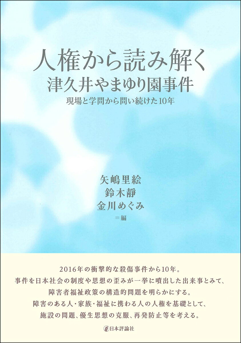 法学・社会福祉学研究者らが、知的障害者が地域社会において尊厳ある生活を送ることができる法制度・政策の構築の課題を論じる。
第1章　はじめに……矢嶋里絵（東京都立大学名誉教授）
　第1節　津久井やまゆり園事件とは 
　第2節　本事件はどう受け止められたのか 
　第3節　本書の目的と問題意識 
　第4節　いま本事件について論じる意義 
　第5節　本書の構成 
第2章　津久井やまゆり園事件・横浜地裁判決の分析 
　第1節　津久井やまゆり園事件における責任能力判断……田川靖紘（愛媛大学法文学部准教授）
　第2節　植松刑事裁判が社会にもたらす影響について……前田忠弘（社会福祉士、犯罪被害補償を求める会監事）
第3章　津久井やまゆり事件の先行研究整理とその後の県の動向 
　第1節　先行研究の整理……根岸　弓（横浜市立大学都市社会文化研究科准教授）
　第2節　神奈川県の施策動向……奥村貴充（社会福祉士）
第4章　津久井やまゆり園事件をめぐる動き 
　第1節　知的障害のある人と家族……矢嶋里絵（東京都立大学名誉教授）
　第2節　地域の支援者（自立生活企画）……金川めぐみ（和歌山大学経済学部教授）
　第3節　入所施設における虐待・不適切な支援と津久井やまゆり園再生の意義……鈴木　靜（愛媛大学法文学部教授）
第5章　事件再発防止のための課題 
　第1節　知的障害のある人・家族の人権保障……矢嶋里絵（東京都立大学名誉教授）
　第2節　施設でくらす課題 
　　第1項　子ども期に施設で育つ・生活するということ……根岸　弓（横浜市立大学都市社会文化研究科准教授）
　　第2項　成人期に施設で暮らすということーーとりわけ知的障害のある人に着目して……鈴木　靜（愛媛大学法文学部教授）
　第3項　人権のにない手たる職員に関する課題……鈴木　靜（愛媛大学法文学部教授）
　第3節　地域移行の課題 
　　第1項　日本における地域移行と意思決定支援の課題……金川めぐみ（和歌山大学経済学部教授）
　　第2項　ドイツ障害者福祉における脱施設（Deinstitutionalisierung）と障害者権利条約19条ーーー裁判例から見る問題状況……木下秀雄（大阪市立大学名誉教授）
　第4節　高齢期を迎えた家族と障害のある人の地域での暮らし……田中智子（佛教大学社会福祉学部教授）
第6章　今後にむけての提言ーー社会モデル・人権モデルに基づく法・制度 
　第1節　優生思想の克服と対策……藤原精吾（弁護士）
　第2節　人権保障の理念・原理・原則ーー住み続ける権利と社会保障・社会福祉権……井上英夫（金沢大学名誉教授）
第7章　鼎談 『もう起こさない』ためにーー津久井やまゆり園事件からの問い……矢嶋里絵・金川めぐみ・鈴木　靜