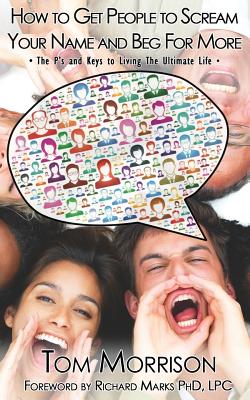 How to Get People to Scream Your Name and Beg for More: The P's and Keys to Living the Ultimate Life HT GET PEOPLE TO SCREAM YOUR N [ Tom Morrison ]