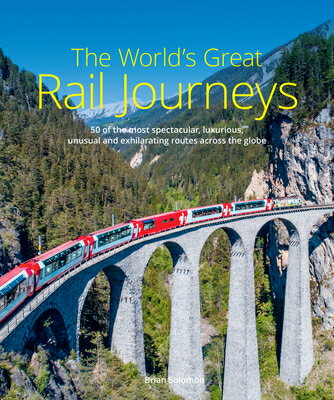 The World's Great Rail Journeys: 50 of the Most Spectacular, Luxurious, Unusual and Exhilarating Rou