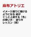 イメージ通りに描けるようになる 絵がぐっと上達する「色」の使い方・塗り方レッスン（仮） [ 麻布アトリエ ]