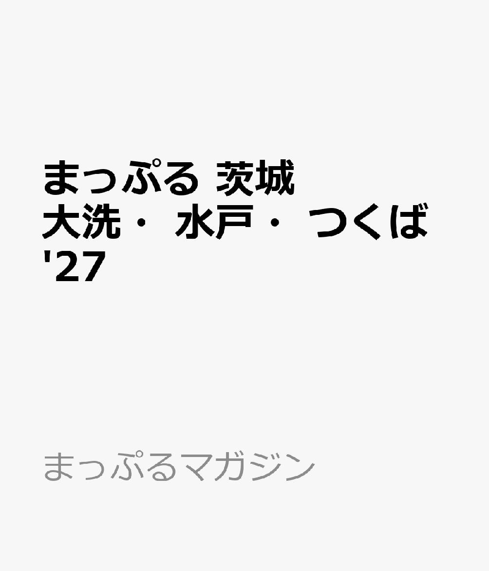 まっぷる 茨城 大洗・水戸・つくば'27