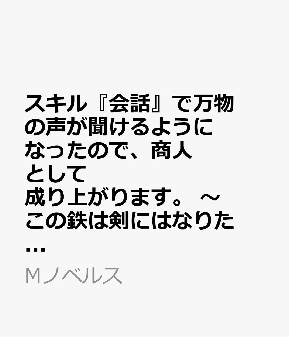 スキル『会話』で万物の声が聞けるようになったので、商人として成り上がります。 〜この鉄は剣にはなりたくないみたいです〜(仮) 1