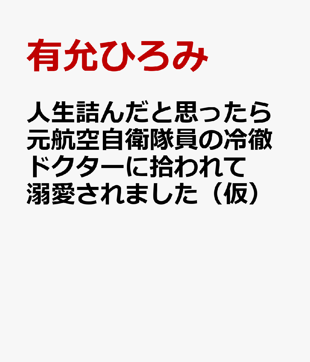 人生詰んだと思ったら元航空自衛隊員の冷徹ドクターに拾われて溺愛されました（仮）