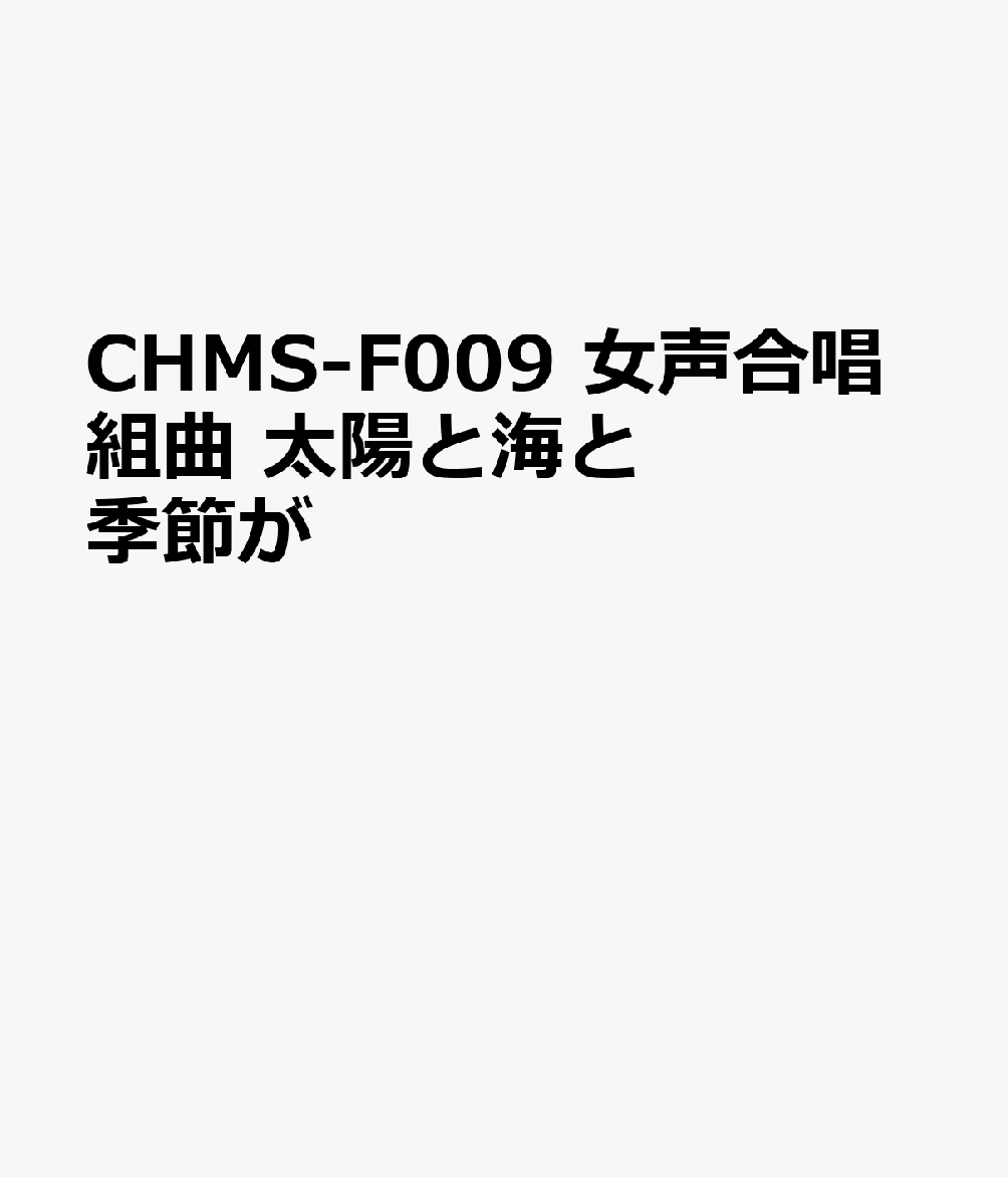 CHMS-F009 女声合唱組曲 太陽と海と季節が