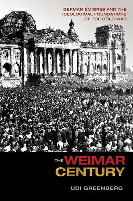 The Weimar Century: German Emigres and the Ideological Foundations of the Cold War WEIMAR CENTURY 