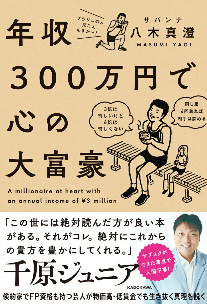 【2024.10.25　祝・FP1級合格！】

「ブラジルの人聞こえますか〜！」でおなじみ
倹約家でFP資格も持つサバンナ八木真澄が
物価高、低賃金の世を生き抜く最強の術を
心構えから具体案まで余すところなく紹介

サブスクができた時点で人間平等！
大富豪かどうかは自分が決める！

本書の帯には、出版のきっかけとなった千原ジュニア氏が推薦文を寄稿
「この世には絶対読んだ方が良い本がある。それがコレ。絶対にこれからの貴方を豊かにしてくれる。千原ジュニア」

【目次（一部）】
第1章　心の持ちよう
第2章　視点を変える
第3章　八木流節約術
第4章　FPとしてのアドバイス
第5章　心の大富豪

01　お金持ちは果たして幸せなのか
02 見栄を張らない生活
03　サブスクができた時点で人間平等
04　タブレットがあれば2 L D K で充分
05　上司にムカついたら会社の株を買う
06　3 倍は悔しいけど6 倍は悔しくない
07　最高の立地は自分が決める
08　朝からハワイアンミュージック
09　「空気を読めない人に付き合う必要はない
10　天井のないものにハマる
11　銀座で菓子パン
12　小さな幸せを袋につめていく
13　宝くじは3 枚だけ買い元をとる
14　高いゾーンに入るとずっと高い
15　一生使う
16　同じ服4 回着れば相手は諦める
17　妬むのではなく公園で感謝する
18　人生はどう下るか
19　お金が必要なのは人間だけ。一番弱い
20　日本に住んでいるのはラッキー
21　お金の気持ちになる
22　お金は歳をとらない
23　出張は旅行
24　相対的ではなく絶対的な幸福を
25　金持ち自慢をする人には奢ってもらう
26　京都に行ったらラーメンかパン　他、全75項目