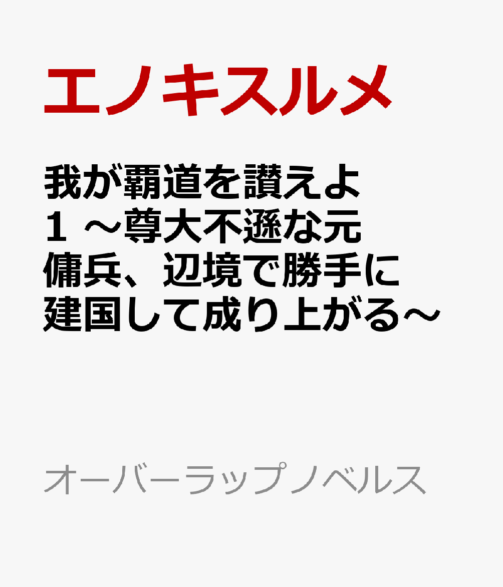 我が覇道を讃えよ 1　〜尊大不遜な元傭兵、辺境で勝手に建国して成り上がる〜
