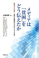 テレビ報道からＳＮＳまでー。「貧困」の実相は伝わっているのか？「ネットカフェ難民」「派遣村」「コロナ貧困」などの現場を取材してきた著者が、「貧困報道」の変遷を詳細に分析し、問う。そして、支援活動の当事者やその活動を伝えるジャーナリストらの証言を通して、高度成長期以降の日本社会に巣くう病理に迫る！