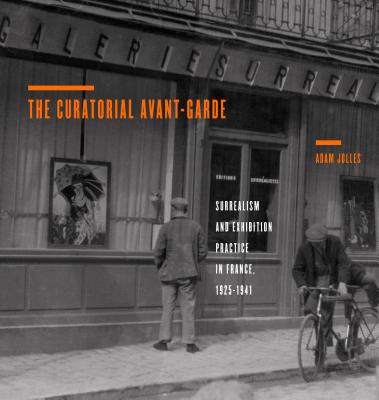The Curatorial Avant-Garde: Surrealism and Exhibition Practice in France, 1925 1941 CURATORIAL AVANT-GARDE （Refiguring Modernism） 