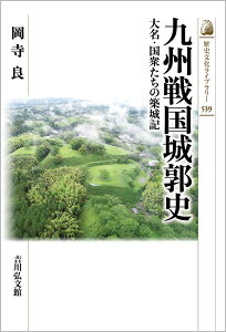 九州戦国城郭史（539） 大名・国衆たちの築城記 （歴史文化ライブラリー） [ 岡寺　良 ]