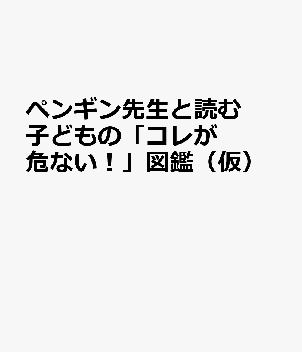 ペンギン先生と読む 子どもの「コレが危ない！」図鑑（仮）