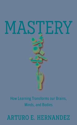 Mastery: How Learning Transforms Our Brains, Minds, and Bodies