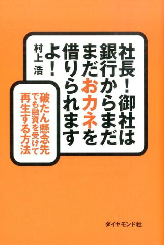 社長！御社は銀行からまだまだおカネを借りられますよ！ 破たん懸念先でも融資を受けて再生する方法 [ 村上浩 ]