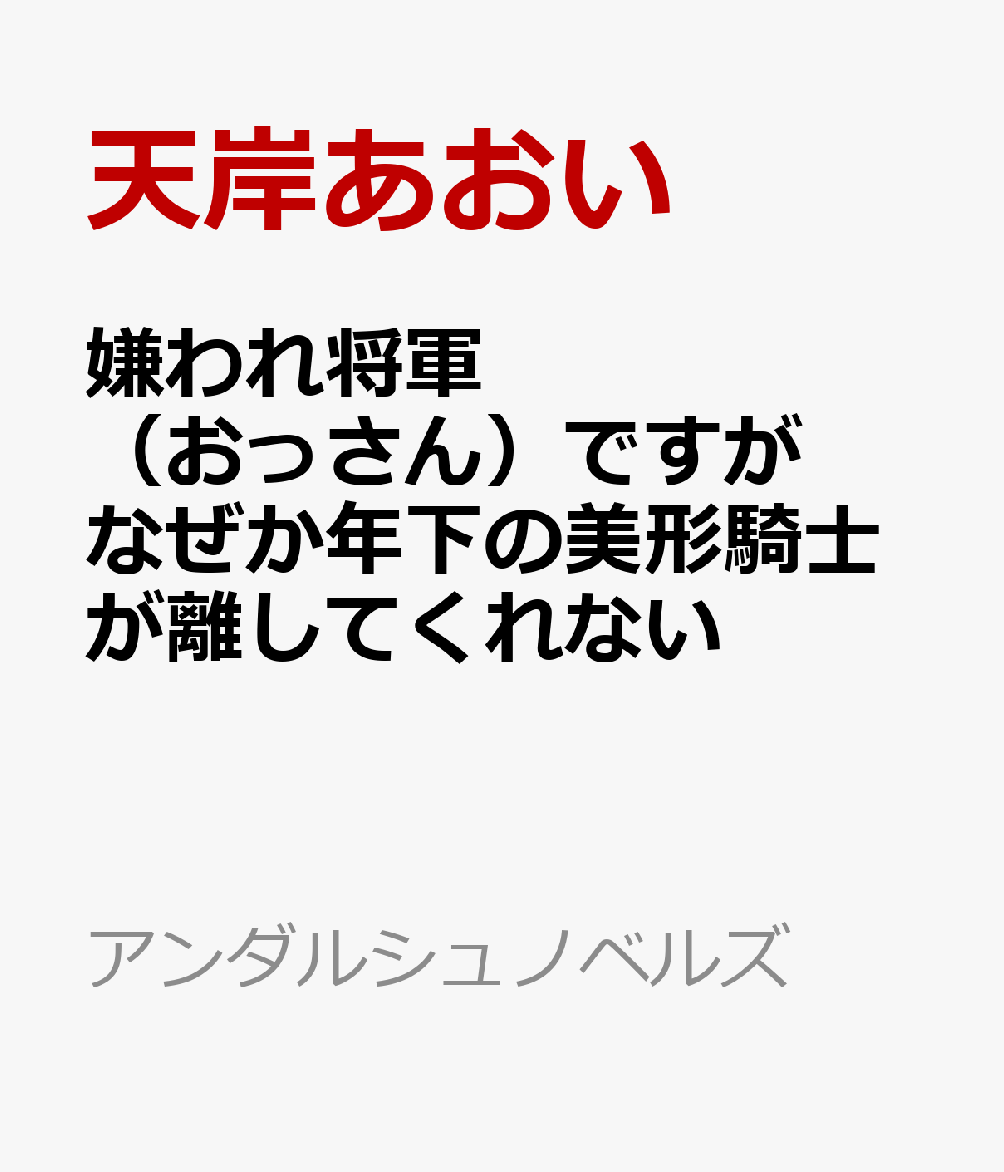 嫌われ将軍（おっさん）ですがなぜか年下の美形騎士が離してくれない （アンダルシュノベルズ） [ 天岸あおい ]
