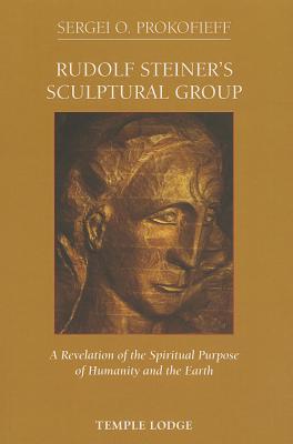 Rudolf Steiner's Sculptural Group: A Revelation of the Spiritual Purpose of Humanity and the Earth RUDOLF STEINERS SCULPTURAL GRO 