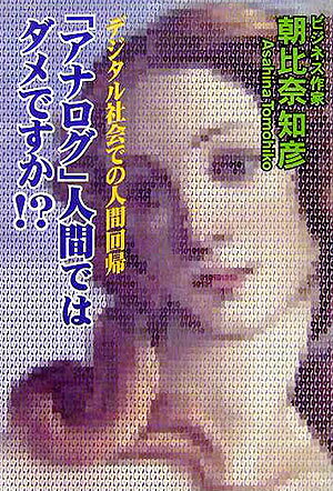 「アナログ」人間ではダメですか！？ デジタル社会での人間回帰 [ 朝比奈知彦 ]