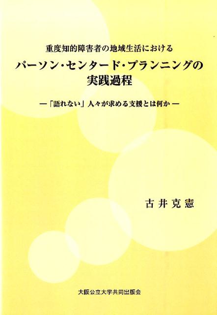 重度知的障害者の地域生活におけるパーソン・センタード・プランニングの実践過程 「語れない」人々が求める支援とは何か [ 古井克憲 ]