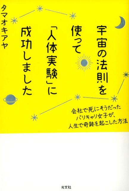 宇宙の法則を使って「人体実験」に成功しました 会社で死にそうだったバリキャリ女子が、人生で奇跡を起こした方法 