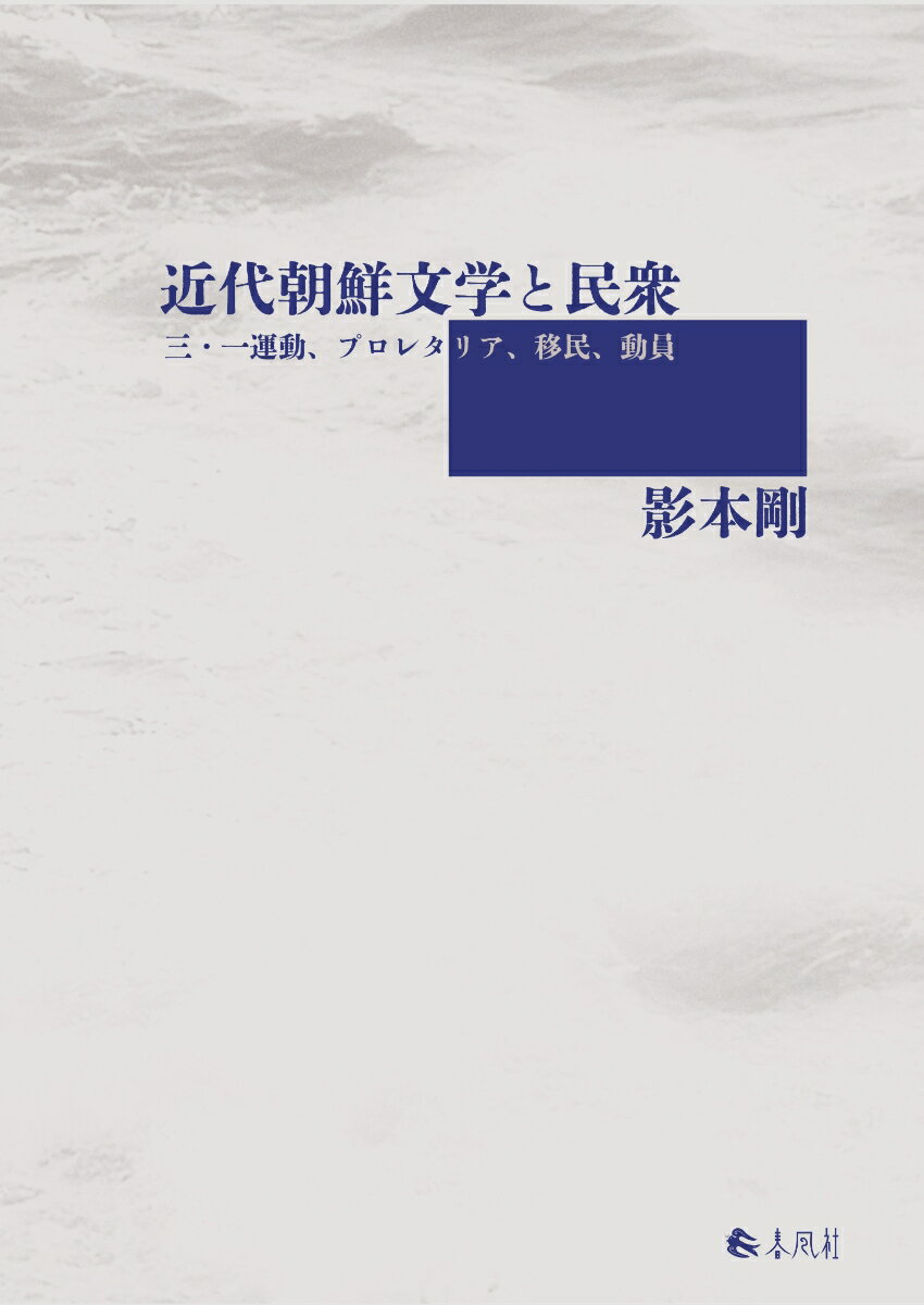 近代朝鮮文学と民衆 三・一運動、プロレタリア、移民、動員 [ 影本剛 ]