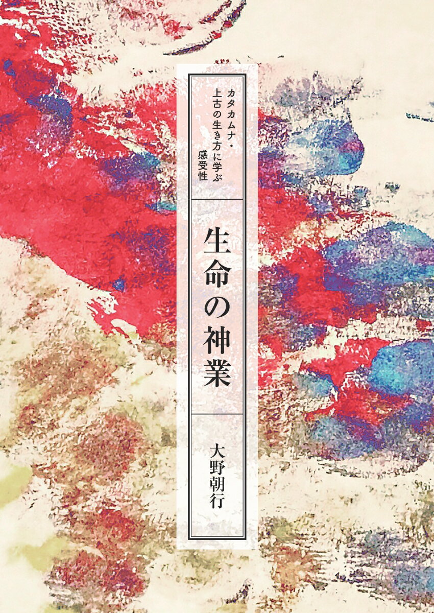 【POD】生命の神業 カタカムナ・上古の生き方に学ぶ感受性 [ 大野朝行 ]