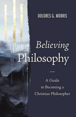 Believing Philosophy: A Guide to Becoming a Christian Philosopher BELIEVING PHILOSOPHY [ Dolores G. Morris ]