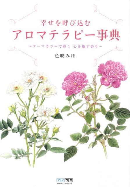 幸せを呼び込むアロマテラピー事典 テーマカラーで導く心を癒す香り [ 色映みほ ]