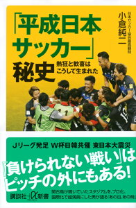 「平成日本サッカー」秘史　熱狂と歓喜はこうして生まれた （講談社＋α新書） [ 小倉 純二 ]