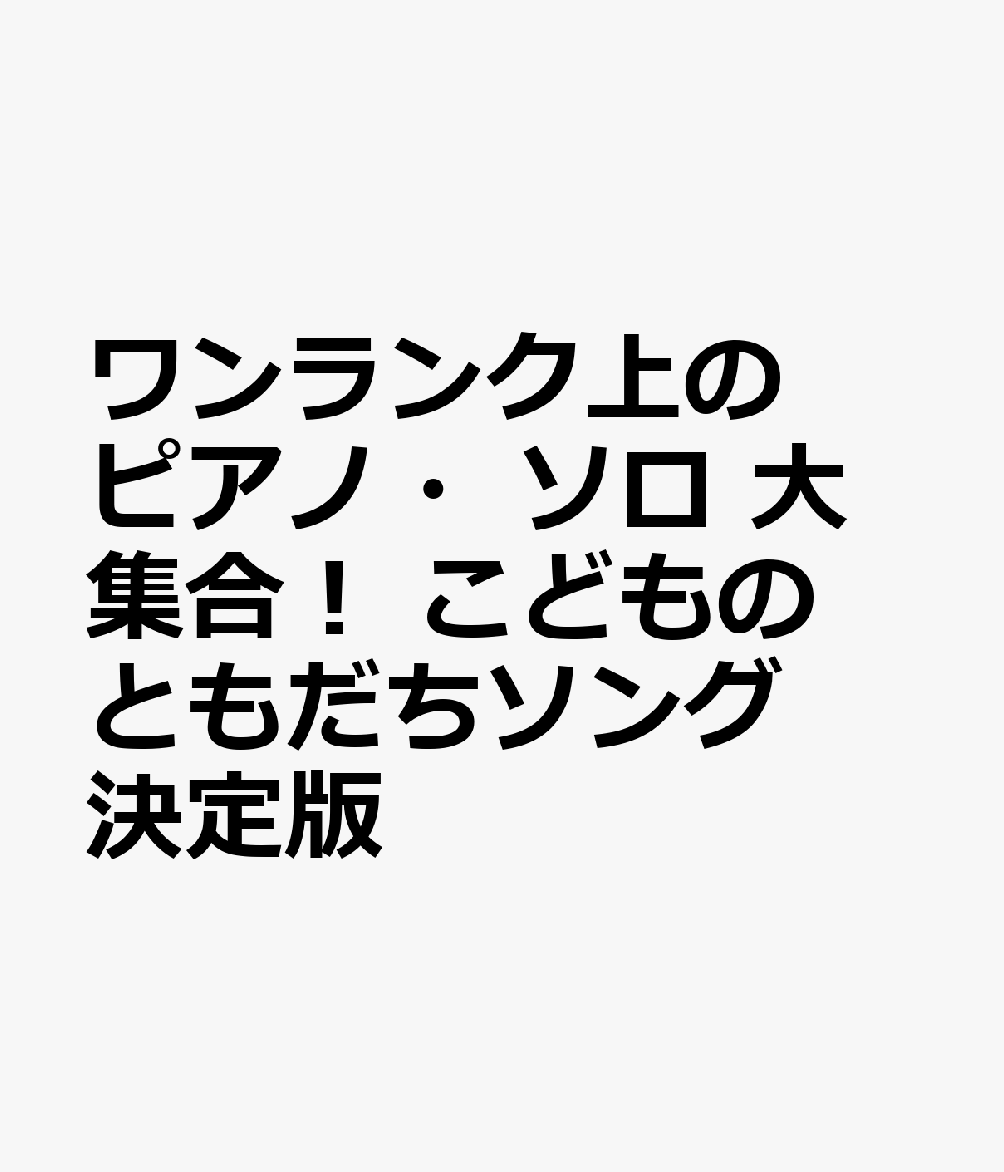 ワンランク上のピアノ・ソロ　大集合！　こどものともだちソング　決定版