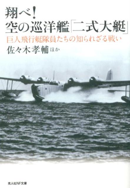 翔べ！空の巡洋艦「二式大艇」 巨人飛行艇隊員たちの知られざる戦い （光人社NF文庫） [ 佐々木孝輔 ]