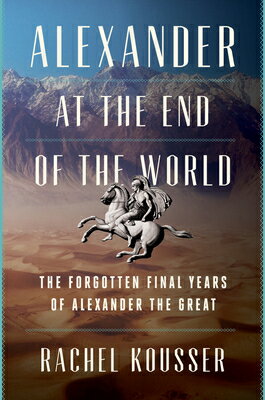 Alexander at the End of the World: The Forgotten Final Years of Alexander the Great ALEXANDER AT THE END OF THE WO [ Rachel Kousser ]