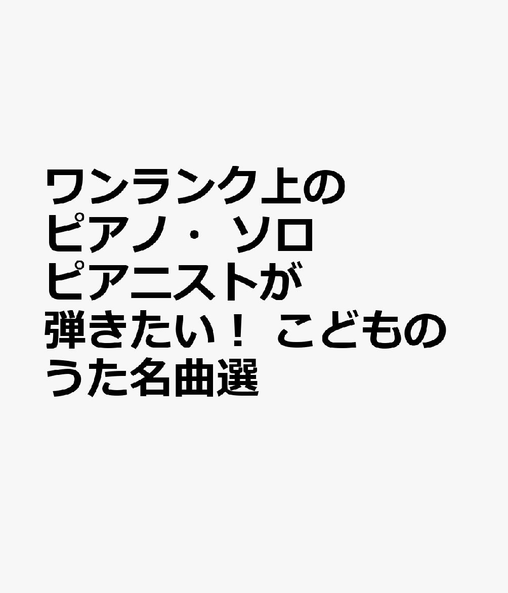 ワンランク上のピアノ・ソロ　ピアニストが弾きたい！　こどものうた名曲選