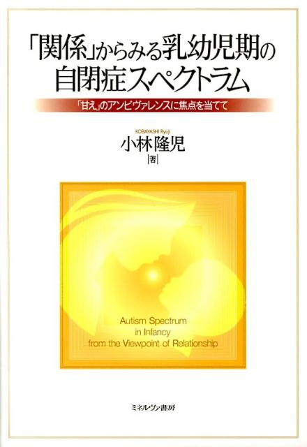 「関係」からみる乳幼児期の自閉症スペクトラム 「甘え」のアンビヴァレンスに焦点を当てて [ 小林隆児 ]