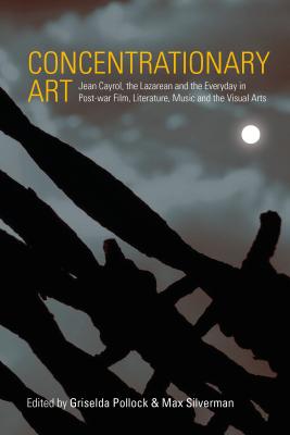 Concentrationary Art: Jean Cayrol, the Lazarean and the Everyday in Post-War Film, Literature, Music CONCENTRATIONARY ART [ Griselda Pollock ]