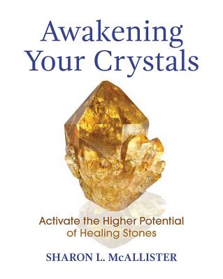 Awakening Your Crystals: Activate the Higher Potential of Healing Stones AWAKENING YOUR CRYSTALS Sharon L. McAllister