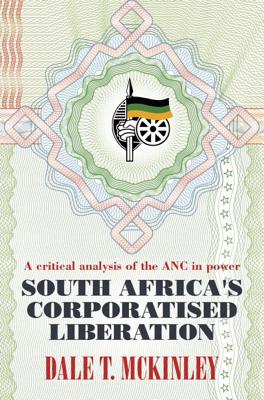 South Africa's Corporatised Liberation: A Critical Analysis of the ANC in Power SOUTH AFRICAS CORPORATISED LIB 