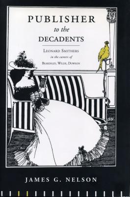 Publisher to the Decadents: Leonard Smithers in the Careers of Beardsley, Wilde, and Dowson PUBL TO THE DECADENTS （Penn State the History of the Book） 