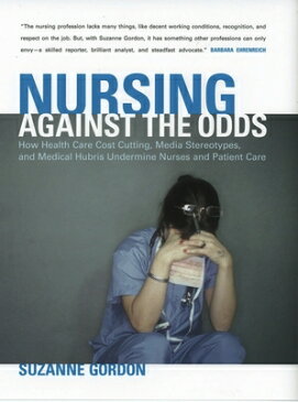 Nursing Against the Odds: How Health Care Cost Cutting, Media Stereotypes, and Medical Hubris Underm NURSING AGAINST THE ODDS （Culture and Politics of Health Care Work） [ Suzanne Gordon ]