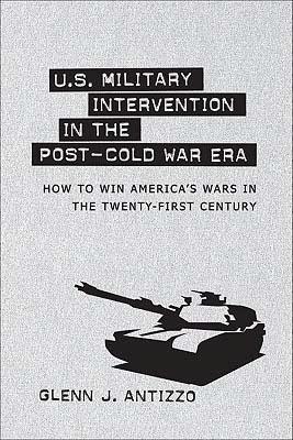 U.S. Military Intervention in the Post-Cold War Era: How to Win America's Wars in the Twenty-First C