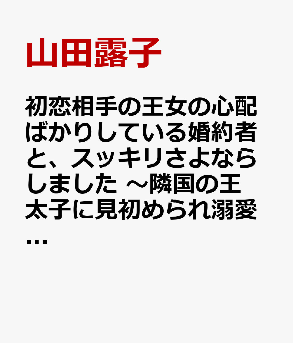 初恋相手の王女の心配ばかりしている婚約者と、スッキリさよならしました　〜隣国の王太子に見初められ溺愛が始まりました〜　1 表紙