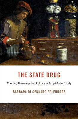 The State Drug: Theriac, Pharmacy, and Politics in Early Modern Italy STATE DRUG （I Tatti Studies in Italian Renaissance History） 